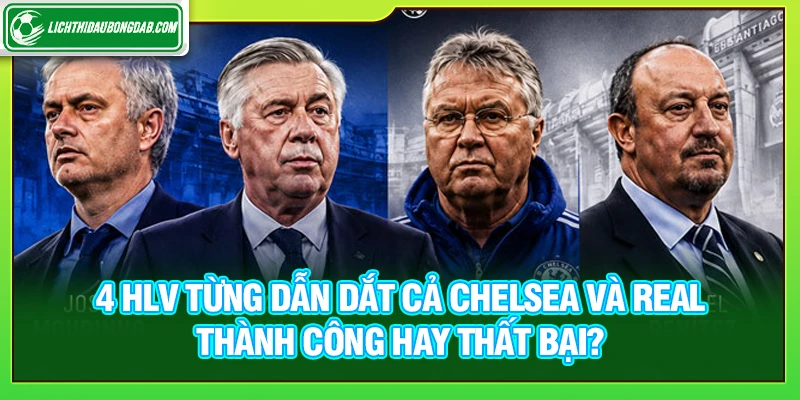 4 HLV từng dẫn dắt cả Chelsea và Real, thành công hay thất bại?
