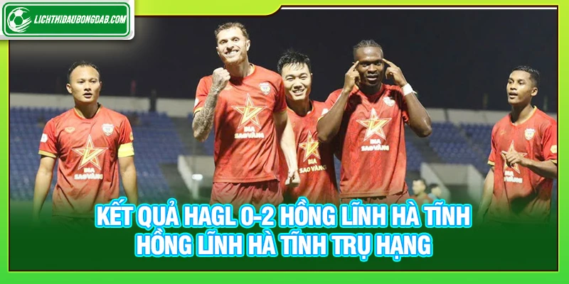 Kết quả HAGL 0-2 Hồng Lĩnh Hà Tĩnh: Hồng Lĩnh Hà Tĩnh trụ hạng