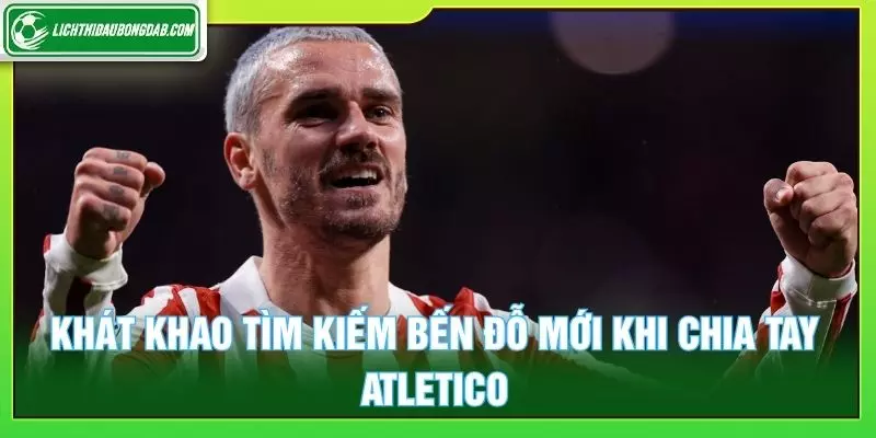 Khát khao tìm kiếm bến đỗ mới khi chia tay Atletico