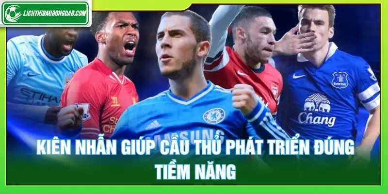 Kiên nhẫn giúp cầu thủ phát triển đúng tiềm năng