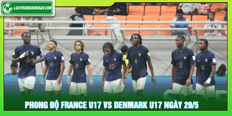 Phong độ France U17 vs Denmark U17 ngày 29/5/2026