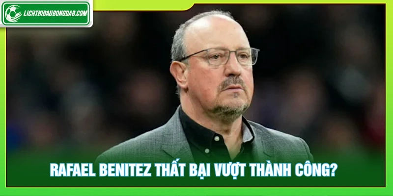 Rafael Benitez thất bại vượt thành công