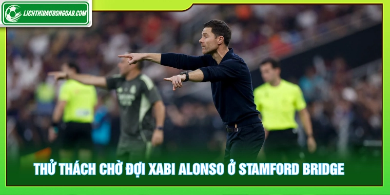Thử thách chờ đợi Xabi ALonso ở Stamford Bridge